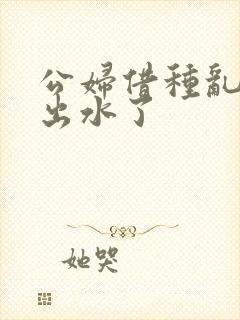 公妇借种乱h日出水了