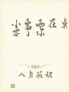 小东西在桌子上要了你