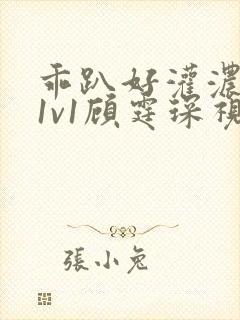 乖趴好灌浓精h1v1顾霆琛视频