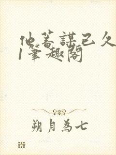 他蓄谋已久1v1笔趣阁