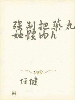 强制把药丸推进她体内h