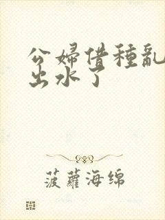 公妇借种乱h日出水了