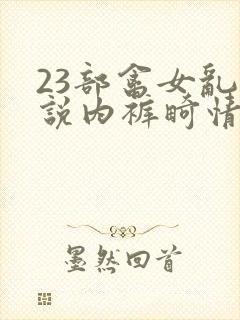 23部禽女乱小说内裤畸情视频