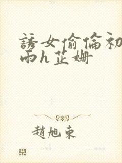 诱女偷伦初尝云雨h芷姗