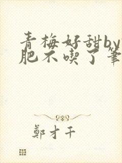 青梅好甜by减肥不吃了笔趣阁