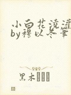 小白花浇灌日常by穆以冬笔趣阁