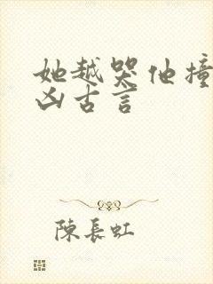 她越哭他撞得越凶古言