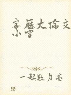 客厅大伦交侩h小雪