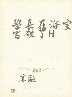 学长在浴室把我处破了H