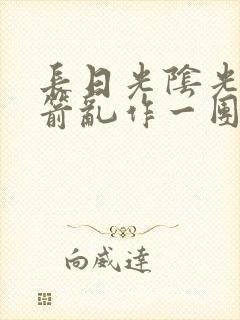 长日光阴光阴似箭乱作一团笔趣阁