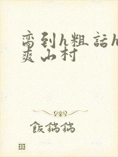 脔到h粗话h好爽山村