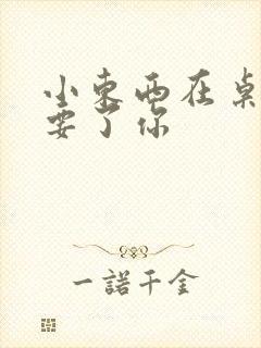 小东西在桌子上要了你