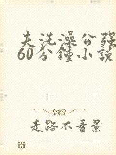 夫洗澡公强我了60分钟小说