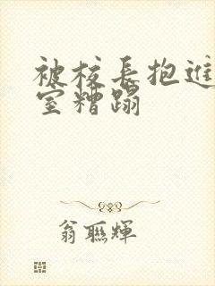 被校长抱进办公室糟蹋