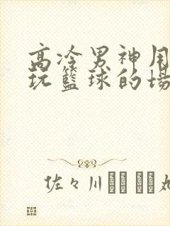 高冷男神用钢笔玩篮球的场景