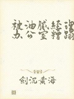 被油腻经理抱进办公室糟蹋h