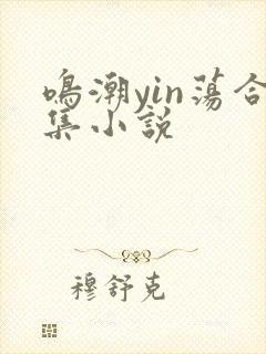 鸣潮yin荡合集小说