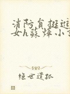 消防员挺进乖乖女h苏烨小说