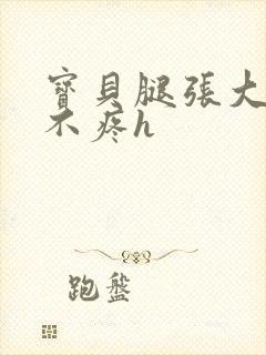 宝贝腿张大点就不疼h封面