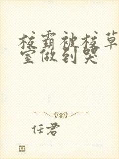 校霸被校草在教室做到哭