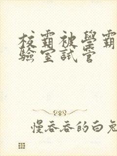 校霸被学霸压实验室试管