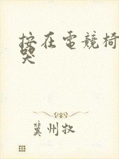 按在电竞椅上c哭