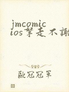 jmcomicios拿走不谢