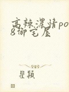 高辣浓情po18御宅屋