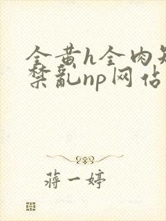 全黄h全肉短篇禁乱np网站