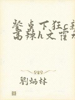 餐桌下狂c亲女高辣h文霍水