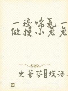 一边喘气一边叫做摸小兔兔作