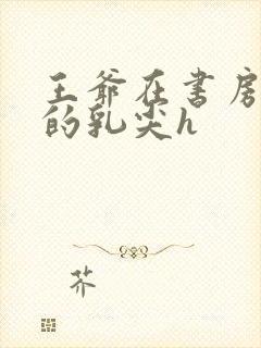 王爷在书房含她的乳尖h