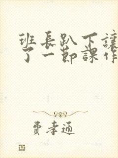 班长趴下让我C了一节课作文