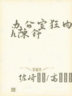 办公室狂肉校花h陈舒