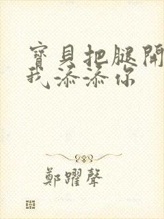 宝贝把腿开大让我添添你