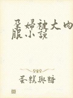 孕妇被大肉楱征服小说