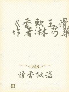 《香软玉滑》 作者:林芍药