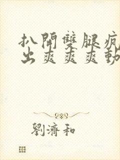 扒开双腿疯狂进出爽爽爽动态照片