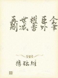 再世权臣全文无删减番外笔趣阁