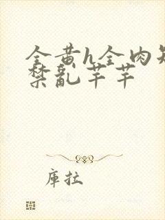 全黄h全肉短篇禁乱芊芊