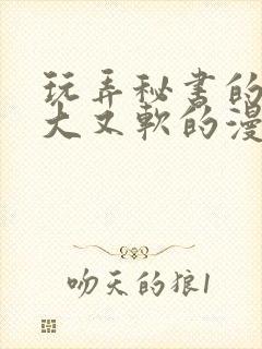 玩弄秘书的奶又大又软的漫画