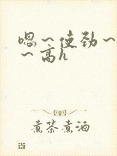 嗯～使劲～别停～高h