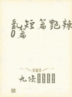 乱短篇艳辣500篇