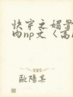 快穿之媚骨h啪肉np文〈高h〉