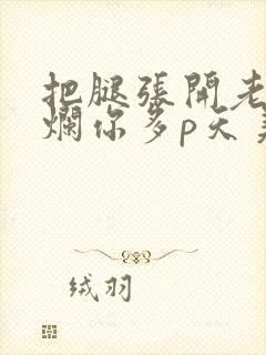 把腿张开老子臊烂你多p天美传媒