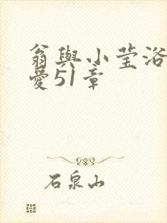 翁与小莹浴室欢爱51章