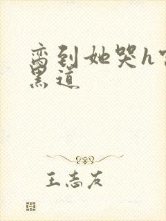 脔到她哭h宫交黑道