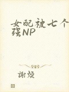女配被七个男主强NP