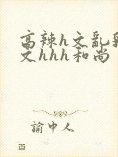 高辣h文乱乳h文hhh和尚