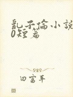 乱子伦小说500短篇